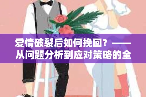 爱情破裂后如何挽回？——从问题分析到应对策略的全面指南