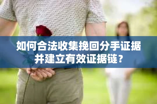 如何合法收集挽回分手证据并建立有效证据链？