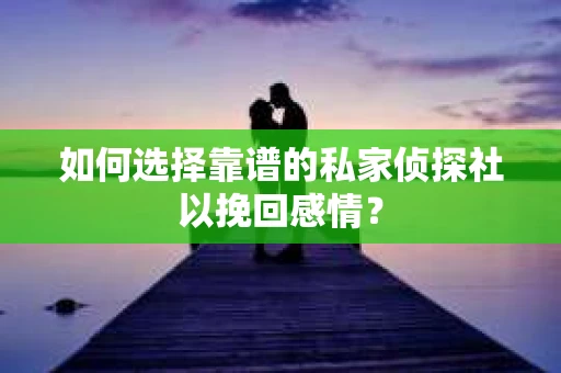 如何选择靠谱的私家侦探社以挽回感情？