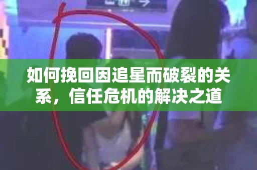 如何挽回因追星而破裂的关系，信任危机的解决之道