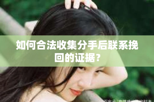 如何合法收集分手后联系挽回的证据? 如何合法收集分手后联系挽回的证据?