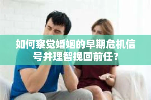 如何察觉婚姻的早期危机信号并理智挽回前任？