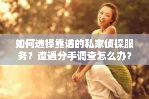如何选择靠谱的私家侦探服务?遭遇分手调查怎么办? 如何选择靠谱的私家侦探服务?遭遇分手调查怎么办?