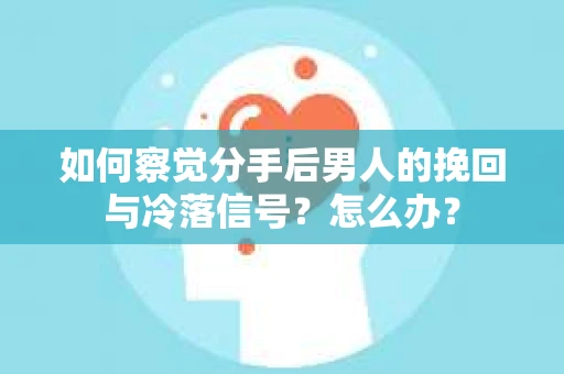 如何察觉分手后男人的挽回与冷落信号？怎么办？