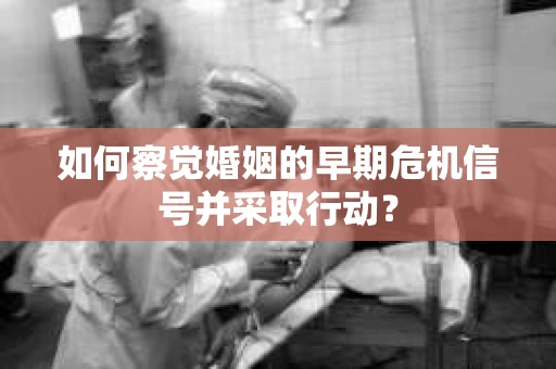 如何察觉婚姻的早期危机信号并采取行动？