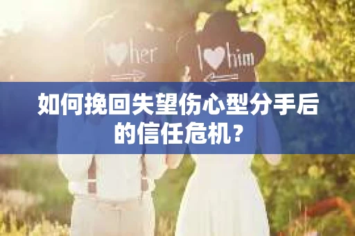 如何挽回失望伤心型分手后的信任危机？