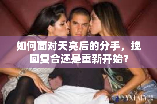 如何面对天亮后的分手，挽回复合还是重新开始？