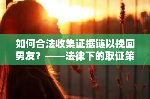 如何合法收集证据链以挽回男友?——法律下的取证策略与实践 如何合法收集证据链以挽回男友?——法律下的取证策略与实践