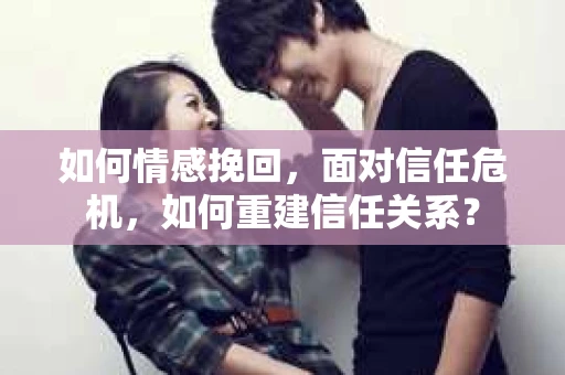 如何情感挽回，面对信任危机，如何重建信任关系？