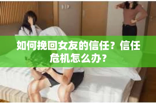如何挽回女友的信任？信任危机怎么办？