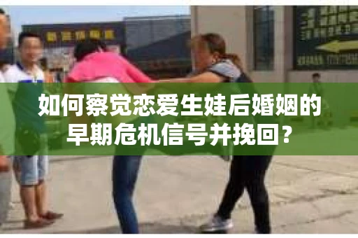 如何察觉恋爱生娃后婚姻的早期危机信号并挽回？