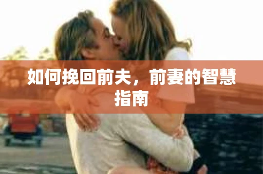 如何挽回前夫，前妻的智慧指南