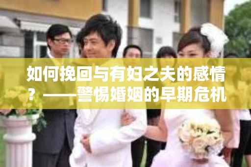 如何挽回与有妇之夫的感情？——警惕婚姻的早期危机信号
