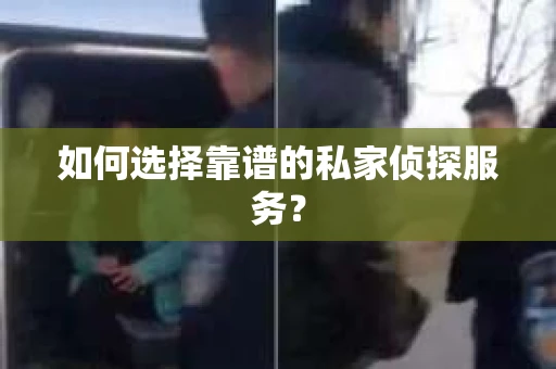 如何选择靠谱的私家侦探服务? 如何选择靠谱的私家侦探服务?