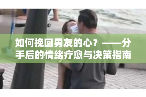 如何挽回男友的心？——分手后的情绪疗愈与决策指南