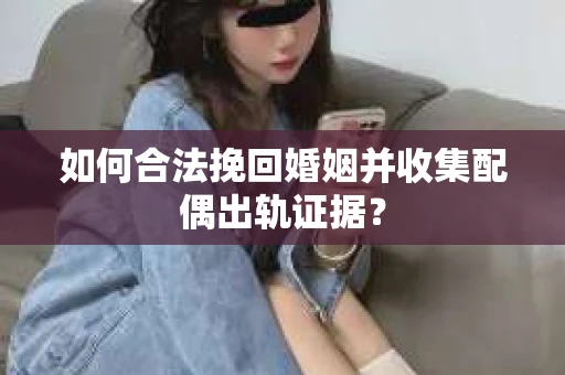 如何合法挽回婚姻并收集配偶出轨证据？