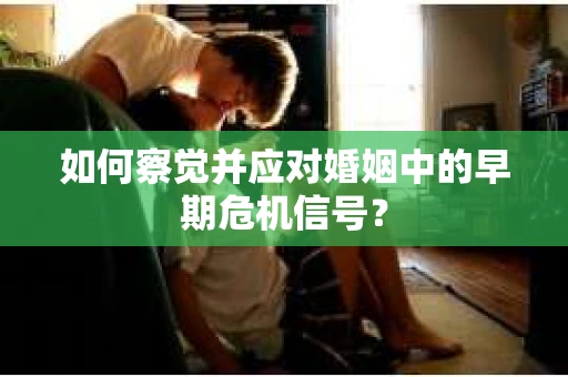 如何察觉并应对婚姻中的早期危机信号？