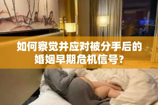 如何察觉并应对被分手后的婚姻早期危机信号？