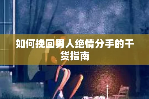 如何挽回男人绝情分手的干货指南