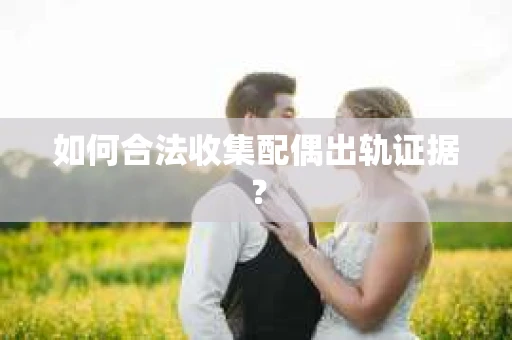如何合法收集配偶出轨证据？