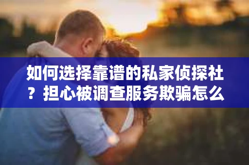 如何选择靠谱的私家侦探社？担心被调查服务欺骗怎么办？
