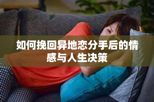 如何挽回异地恋分手后的情感与人生决策