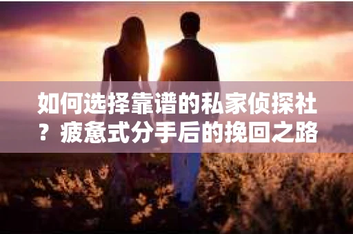 如何选择靠谱的私家侦探社？疲惫式分手后的挽回之路怎么办？