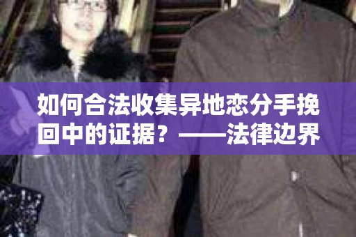 如何合法收集异地恋分手挽回中的证据?——法律边界内的取证策略 如何合法收集异地恋分手挽回中的证据?——法律边界内的取证策略