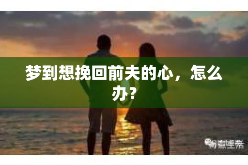 梦到想挽回前夫的心，怎么办？
