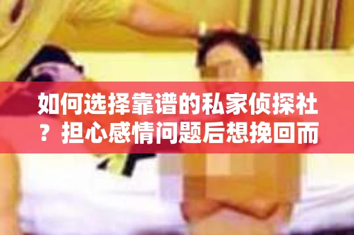 如何选择靠谱的私家侦探社？担心感情问题后想挽回而遭遇江苏女友提分手怎么办？