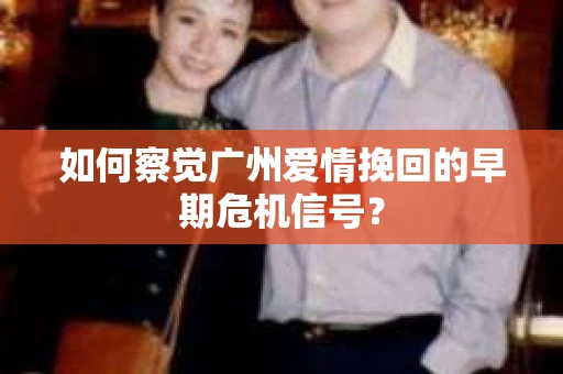 如何察觉广州爱情挽回的早期危机信号？