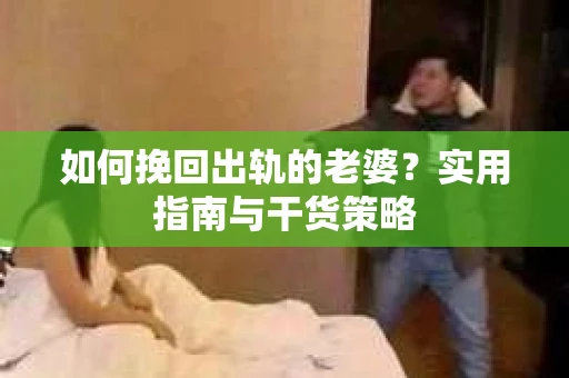 如何挽回出轨的老婆？实用指南与干货策略