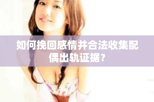 如何挽回感情并合法收集配偶出轨证据？