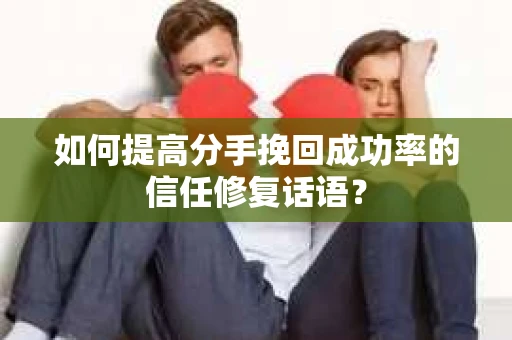 如何提高分手挽回成功率的信任修复话语？