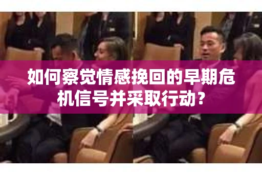 如何察觉情感挽回的早期危机信号并采取行动？