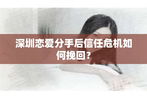 深圳恋爱分手后信任危机如何挽回？