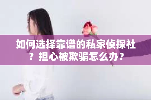 如何选择靠谱的私家侦探社？担心被欺骗怎么办？