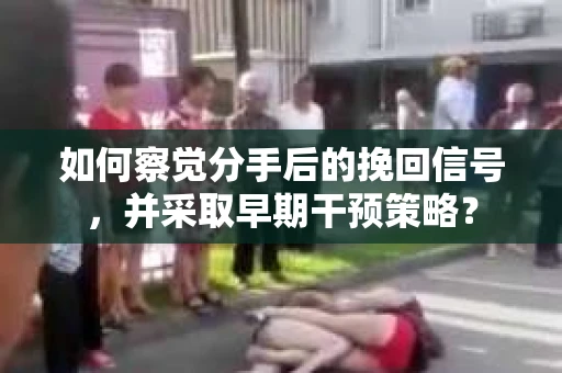 如何察觉分手后的挽回信号，并采取早期干预策略？