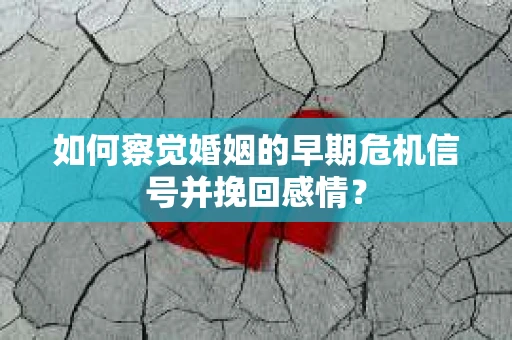 如何察觉婚姻的早期危机信号并挽回感情？