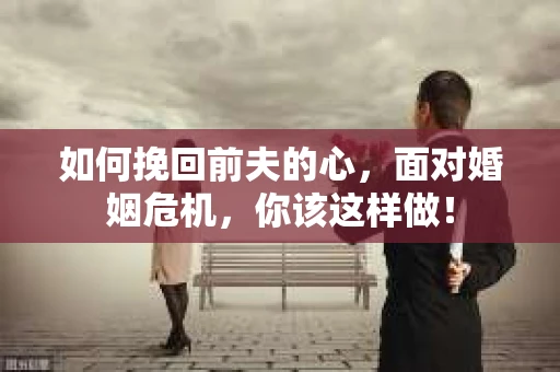 如何挽回前夫的心，面对婚姻危机，你该这样做！