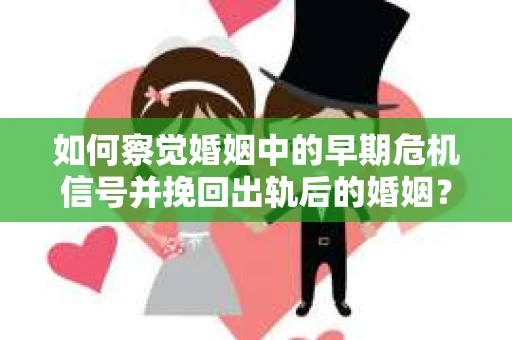如何察觉婚姻中的早期危机信号并挽回出轨后的婚姻？