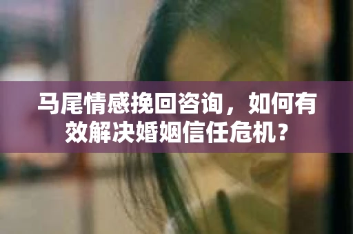 马尾情感挽回咨询,如何有效解决婚姻信任危机? 马尾情感挽回咨询,如何有效解决婚姻信任危机?
