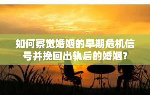 如何察觉婚姻的早期危机信号并挽回出轨后的婚姻？