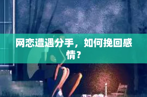 网恋遭遇分手,如何挽回感情? 网恋遭遇分手,如何挽回感情?