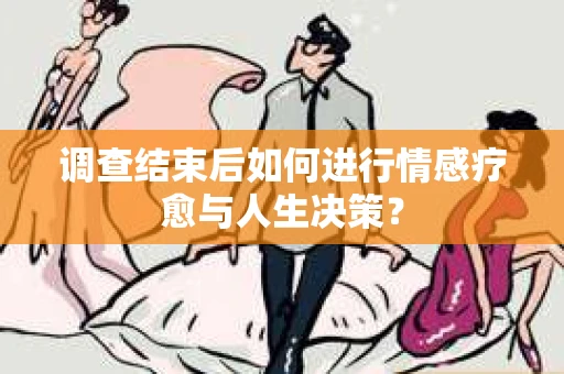 调查结束后如何进行情感疗愈与人生决策？