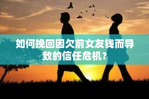 如何挽回因欠前女友钱而导致的信任危机？