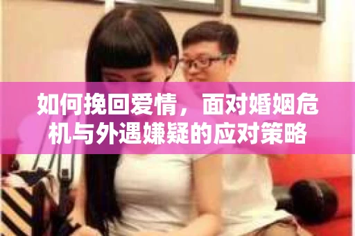 如何挽回爱情，面对婚姻危机与外遇嫌疑的应对策略