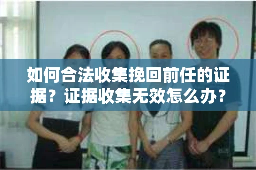 如何合法收集挽回前任的证据？证据收集无效怎么办？