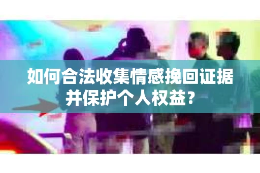 如何合法收集情感挽回证据并保护个人权益？