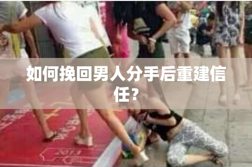 如何挽回男人分手后重建信任？